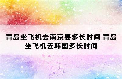 青岛坐飞机去南京要多长时间 青岛坐飞机去韩国多长时间